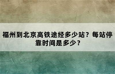 福州到北京高铁途经多少站？每站停靠时间是多少？