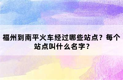 福州到南平火车经过哪些站点？每个站点叫什么名字？