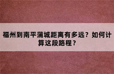 福州到南平蒲城距离有多远？如何计算这段路程？