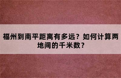 福州到南平距离有多远？如何计算两地间的千米数？