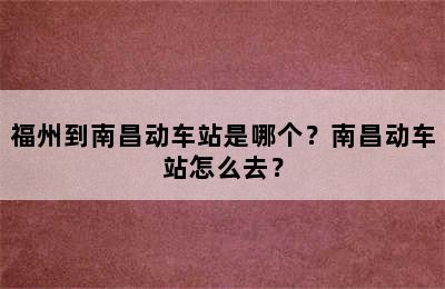 福州到南昌动车站是哪个？南昌动车站怎么去？