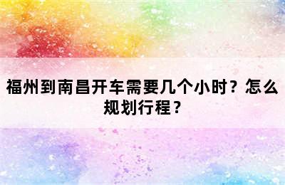 福州到南昌开车需要几个小时？怎么规划行程？