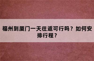 福州到厦门一天往返可行吗？如何安排行程？