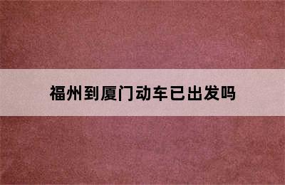 福州到厦门动车已出发吗