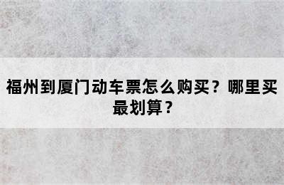 福州到厦门动车票怎么购买？哪里买最划算？