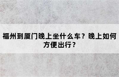 福州到厦门晚上坐什么车？晚上如何方便出行？