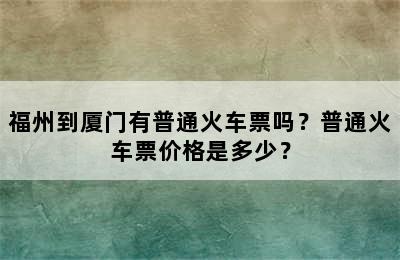 福州到厦门有普通火车票吗？普通火车票价格是多少？