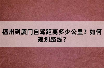 福州到厦门自驾距离多少公里？如何规划路线？