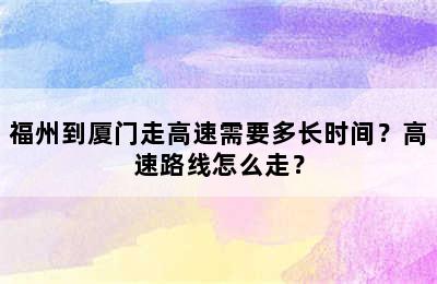 福州到厦门走高速需要多长时间？高速路线怎么走？