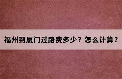 福州到厦门过路费多少？怎么计算？