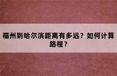 福州到哈尔滨距离有多远？如何计算路程？
