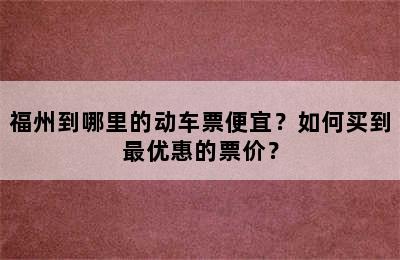 福州到哪里的动车票便宜？如何买到最优惠的票价？