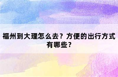 福州到大理怎么去？方便的出行方式有哪些？