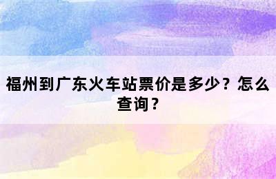 福州到广东火车站票价是多少？怎么查询？