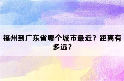 福州到广东省哪个城市最近？距离有多远？