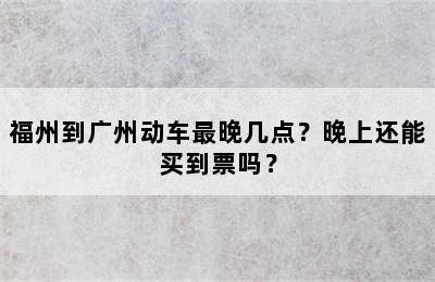 福州到广州动车最晚几点？晚上还能买到票吗？