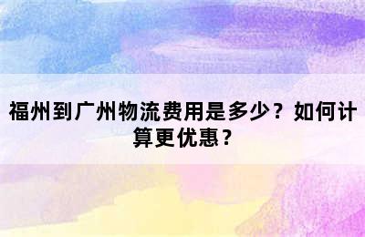 福州到广州物流费用是多少？如何计算更优惠？
