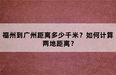 福州到广州距离多少千米？如何计算两地距离？