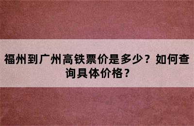 福州到广州高铁票价是多少？如何查询具体价格？