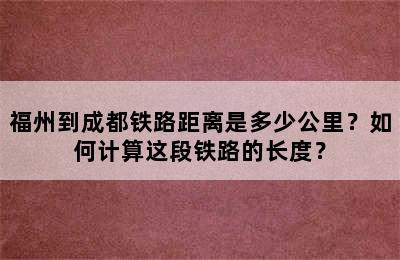 福州到成都铁路距离是多少公里？如何计算这段铁路的长度？