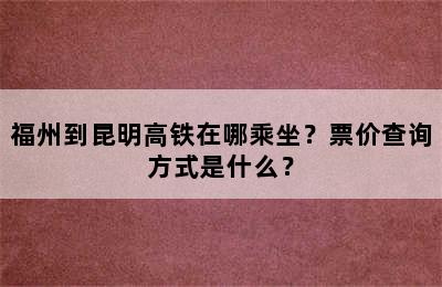 福州到昆明高铁在哪乘坐？票价查询方式是什么？