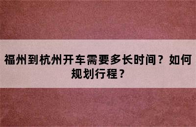 福州到杭州开车需要多长时间？如何规划行程？