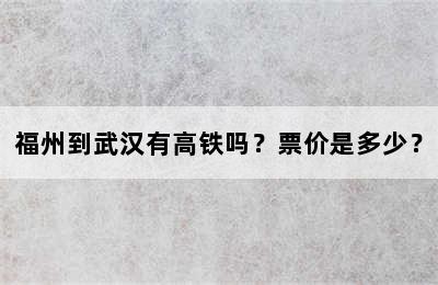 福州到武汉有高铁吗？票价是多少？