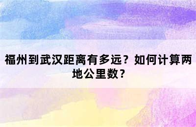 福州到武汉距离有多远？如何计算两地公里数？
