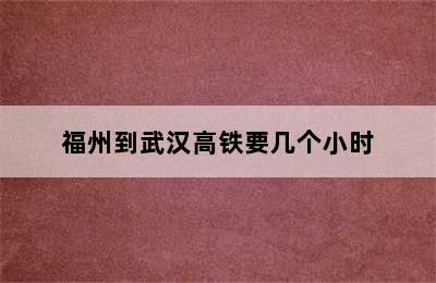 福州到武汉高铁要几个小时