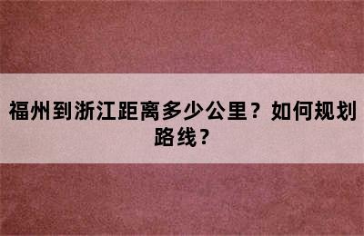 福州到浙江距离多少公里？如何规划路线？