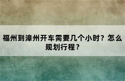 福州到漳州开车需要几个小时？怎么规划行程？
