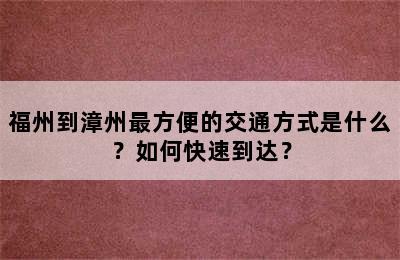 福州到漳州最方便的交通方式是什么？如何快速到达？