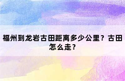 福州到龙岩古田距离多少公里？古田怎么走？