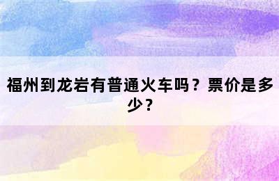 福州到龙岩有普通火车吗？票价是多少？