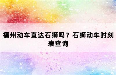 福州动车直达石狮吗？石狮动车时刻表查询