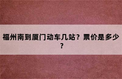 福州南到厦门动车几站？票价是多少？