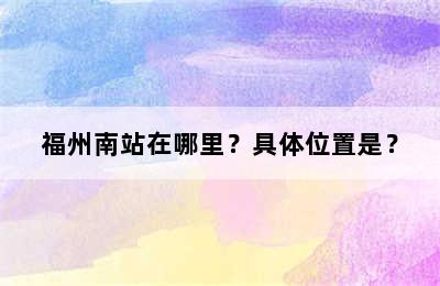 福州南站在哪里？具体位置是？