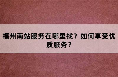 福州南站服务在哪里找？如何享受优质服务？