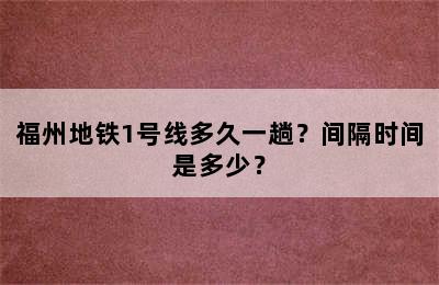 福州地铁1号线多久一趟？间隔时间是多少？