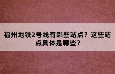 福州地铁2号线有哪些站点？这些站点具体是哪些？