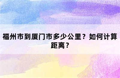 福州市到厦门市多少公里？如何计算距离？