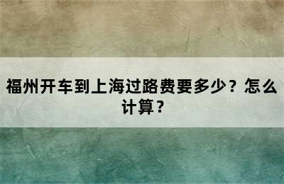 福州开车到上海过路费要多少？怎么计算？
