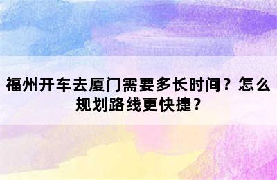 福州开车去厦门需要多长时间？怎么规划路线更快捷？