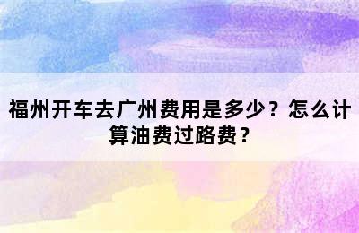 福州开车去广州费用是多少？怎么计算油费过路费？