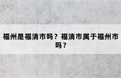 福州是福清市吗？福清市属于福州市吗？