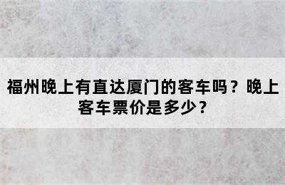 福州晚上有直达厦门的客车吗？晚上客车票价是多少？
