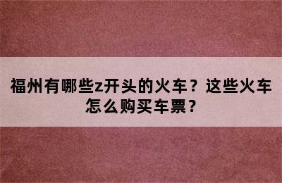 福州有哪些z开头的火车？这些火车怎么购买车票？