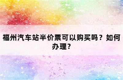 福州汽车站半价票可以购买吗？如何办理？