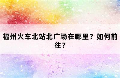 福州火车北站北广场在哪里？如何前往？