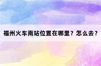 福州火车南站位置在哪里？怎么去？